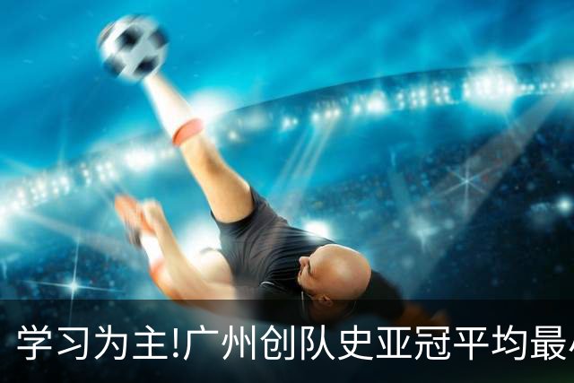 学习为主!广州创队史亚冠平均最小年龄 仅19.16岁